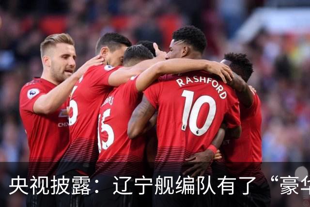 央视披露：辽宁舰编队有了“豪华版本”