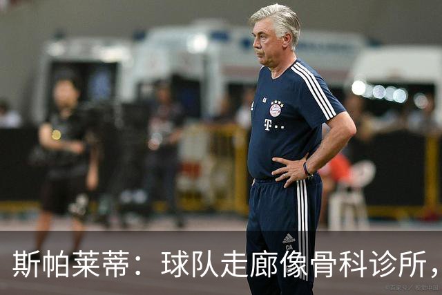 斯帕莱蒂：球队走廊像骨科诊所，但要把注意力放在现有球员上
