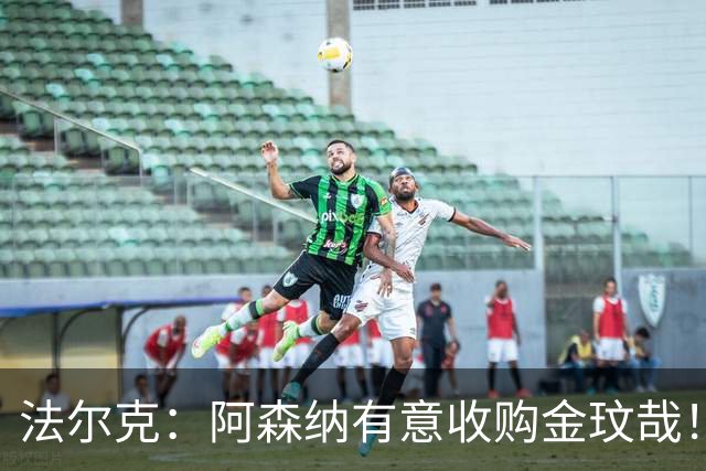法尔克：阿森纳有意收购金玟哉！枪手已告知员工将裁撤60个岗位！