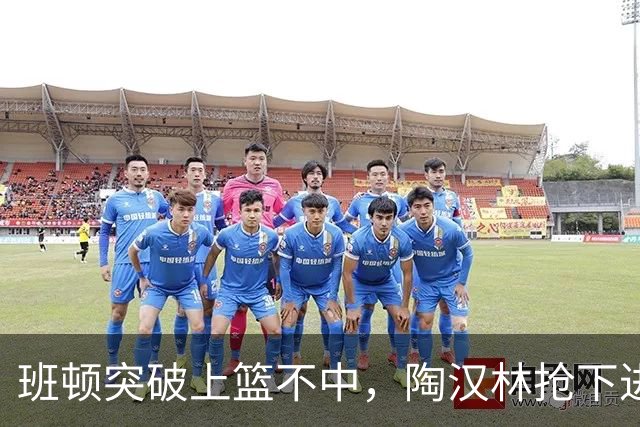 班顿突破上篮不中，陶汉林抢下进攻篮板补篮命中打停天津