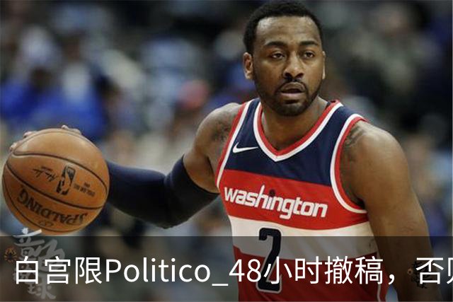 白宫限Politico 48小时撤稿，否则"后果自负"