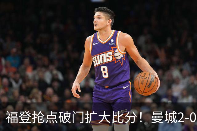 福登抢点破门扩大比分！曼城2-0雅典