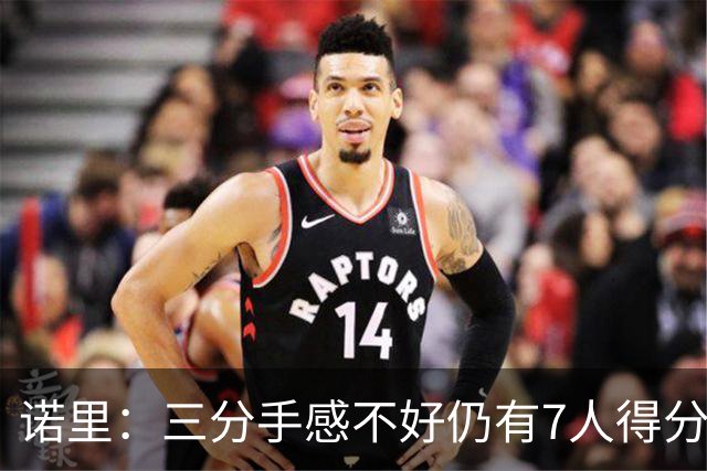 诺里：三分手感不好仍有7人得分上双 阵容深度让我们成为强队