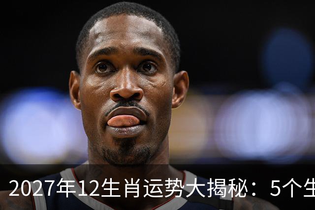2027年12生肖运势大揭秘：5个生肖将迎来运势巅峰，好运挡不住